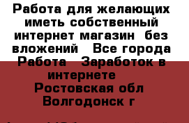  Работа для желающих иметь собственный интернет магазин, без вложений - Все города Работа » Заработок в интернете   . Ростовская обл.,Волгодонск г.
